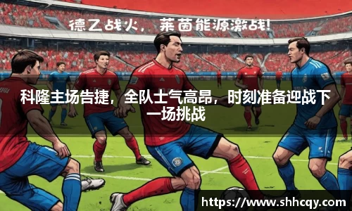 科隆主场告捷，全队士气高昂，时刻准备迎战下一场挑战