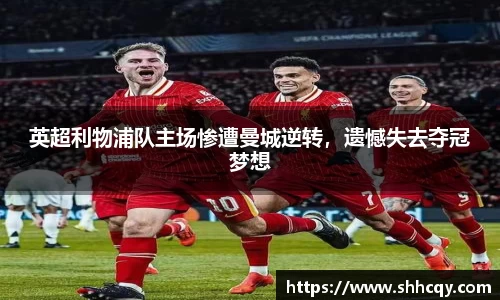 英超利物浦队主场惨遭曼城逆转，遗憾失去夺冠梦想