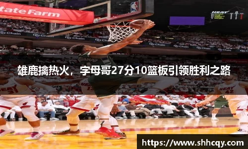 雄鹿擒热火，字母哥27分10篮板引领胜利之路