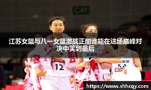 江苏女篮与八一女篮激战正酣谁能在这场巅峰对决中笑到最后