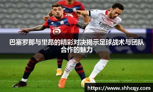 巴塞罗那与里昂的精彩对决揭示足球战术与团队合作的魅力