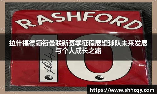 拉什福德领衔曼联新赛季征程展望球队未来发展与个人成长之路